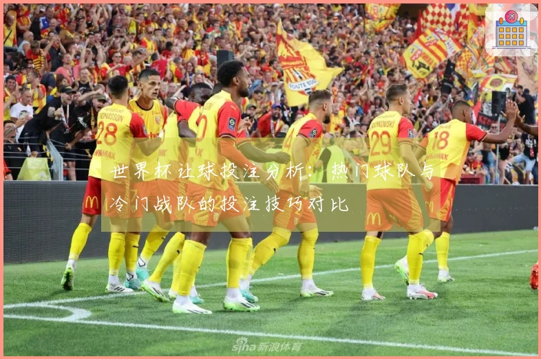 世界杯让球投注分析：热门球队与冷门战队的投注技巧对比