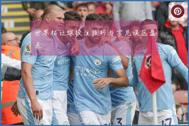 世界杯让球投注技巧与常见误区盘点