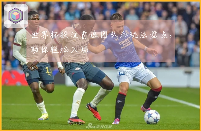 世界杯投注首选团队和玩法盘点，助你轻松入场