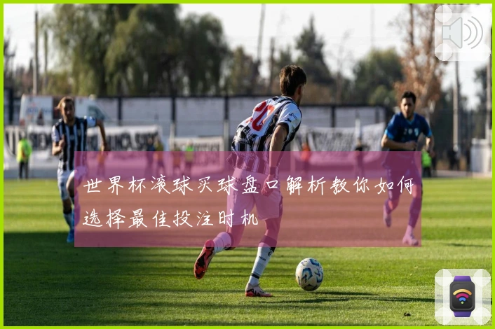 世界杯滚球买球盘口解析教你如何选择最佳投注时机