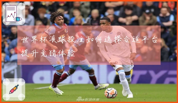 世界杯滚球投注如何选择合适平台提升竞猜体验