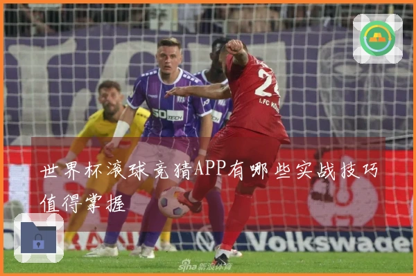 世界杯滚球竞猜APP有哪些实战技巧值得掌握
