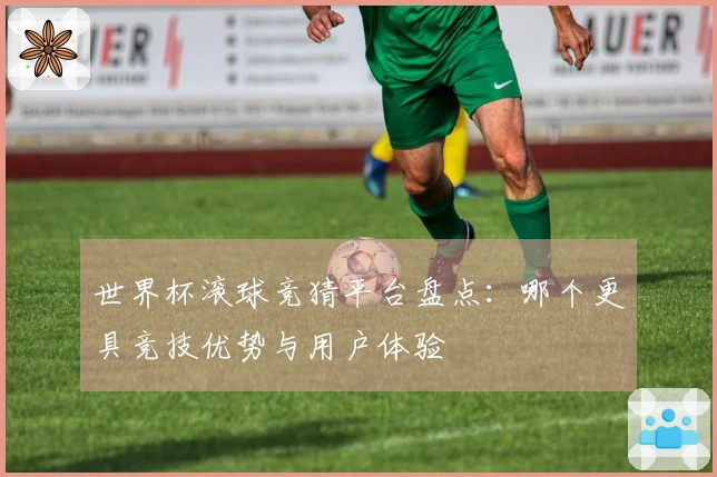 世界杯滚球竞猜平台盘点：哪个更具竞技优势与用户体验