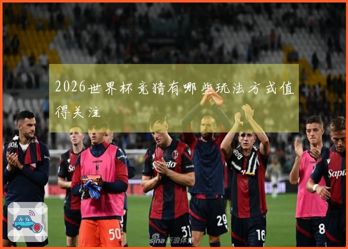 2026世界杯竞猜有哪些玩法方式值得关注