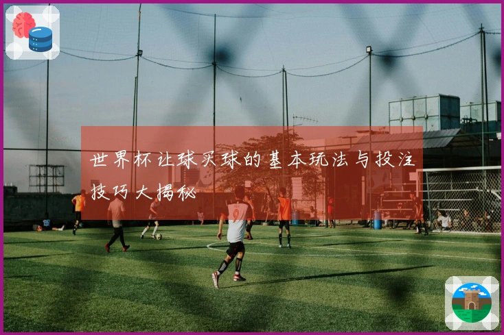 世界杯让球买球的基本玩法与投注技巧大揭秘