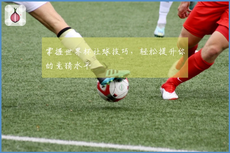 掌握世界杯让球技巧，轻松提升你的竞猜水平