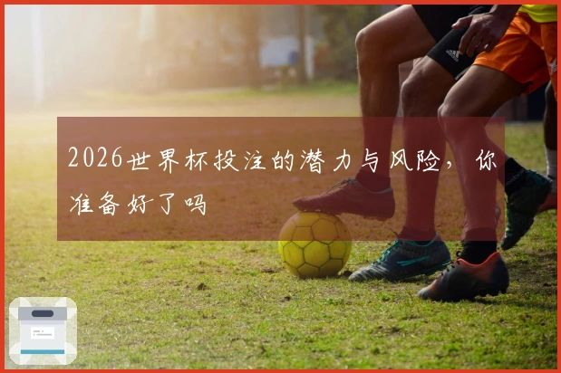 2026世界杯投注的潜力与风险，你准备好了吗