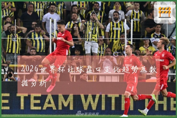 2026世界杯让球盘口变化趋势及数据分析