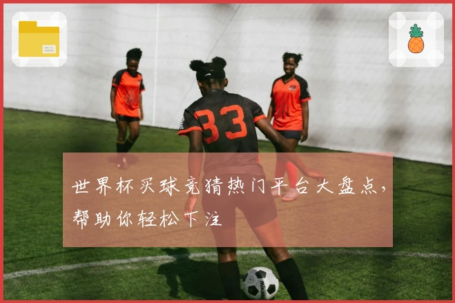 世界杯买球竞猜热门平台大盘点，帮助你轻松下注