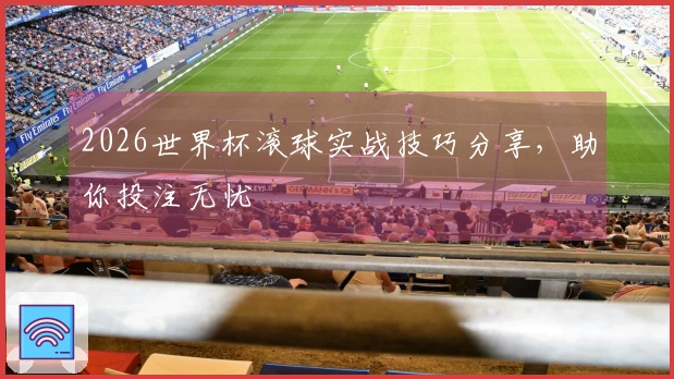2026世界杯滚球实战技巧分享，助你投注无忧
