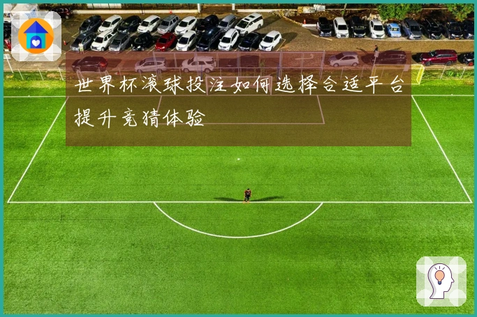 世界杯滚球投注如何选择合适平台提升竞猜体验