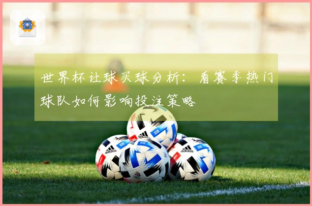 世界杯让球买球分析：看赛季热门球队如何影响投注策略