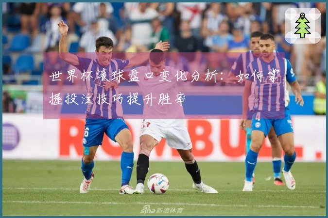 世界杯滚球盘口变化分析：如何掌握投注技巧提升胜率
