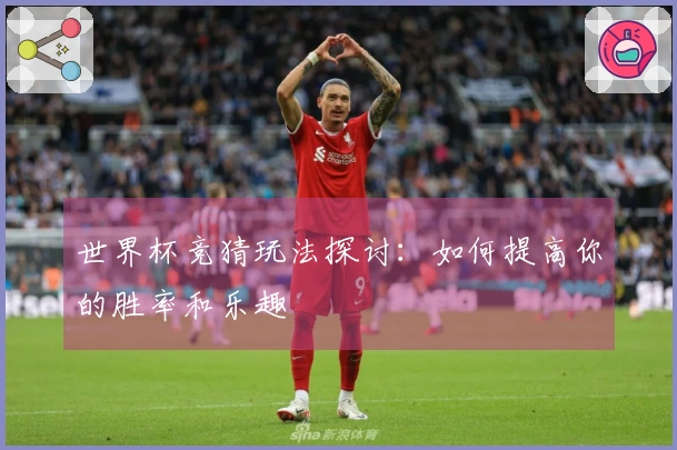 世界杯竞猜玩法探讨:如何提高你的胜率和乐趣