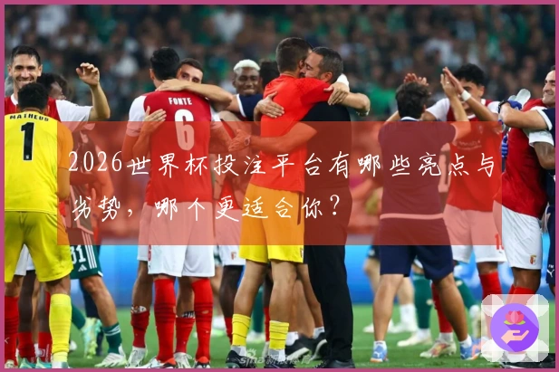 2026世界杯投注平台有哪些亮点与劣势，哪个更适合你？