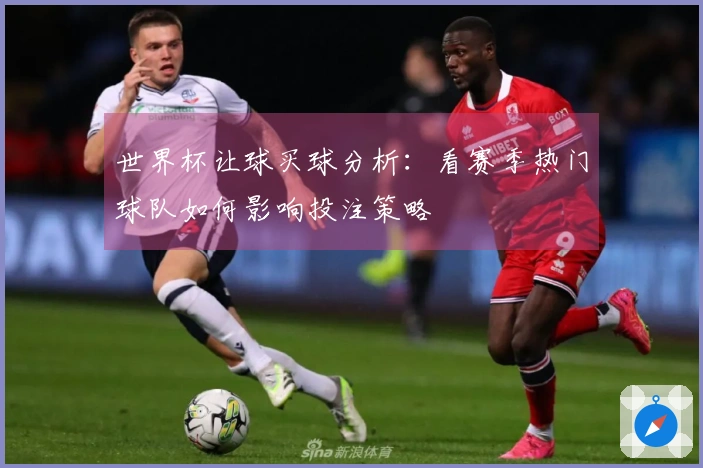 世界杯让球买球分析：看赛季热门球队如何影响投注策略
