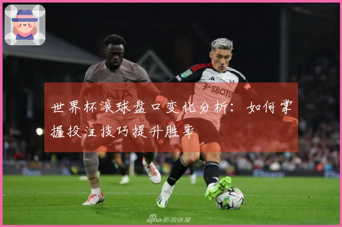 世界杯滚球盘口变化分析：如何掌握投注技巧提升胜率