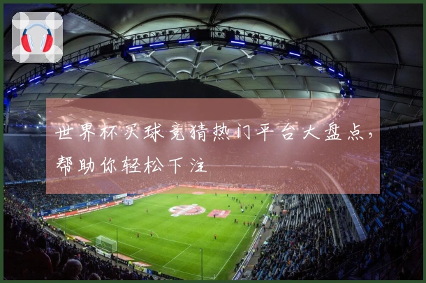 世界杯买球竞猜热门平台大盘点，帮助你轻松下注