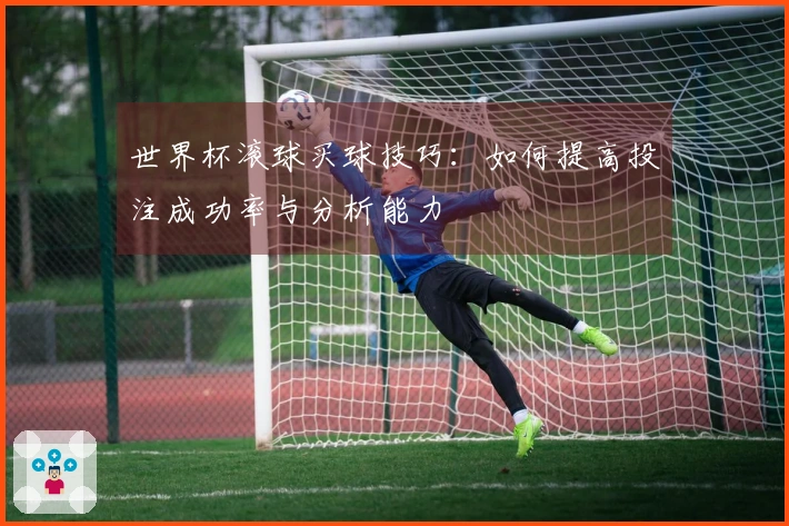 世界杯滚球买球技巧：如何提高投注成功率与分析能力