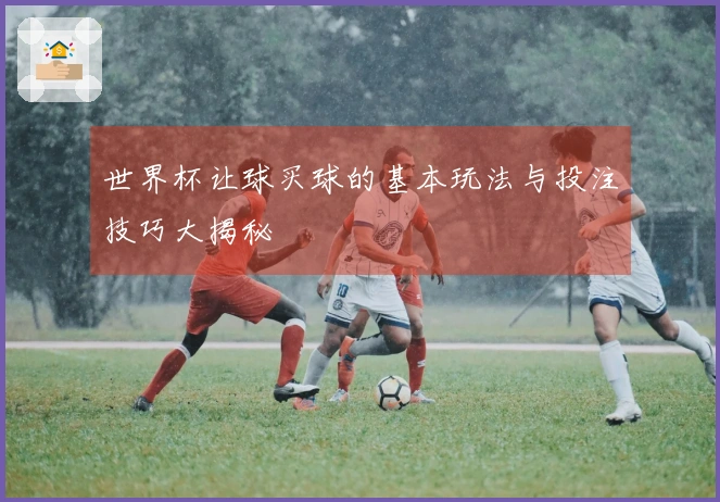 世界杯让球买球的基本玩法与投注技巧大揭秘