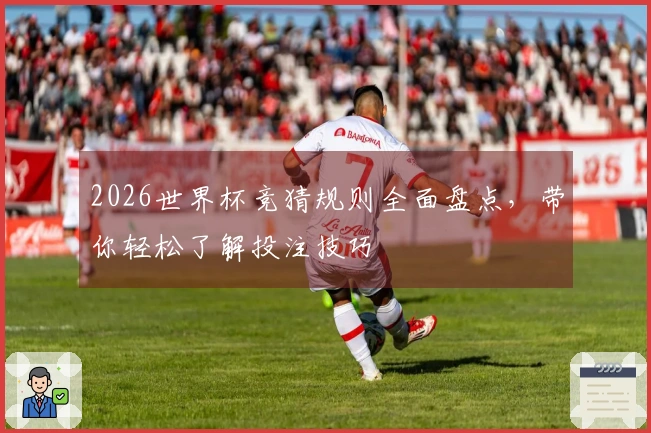 2026世界杯竞猜规则全面盘点，带你轻松了解投注技巧