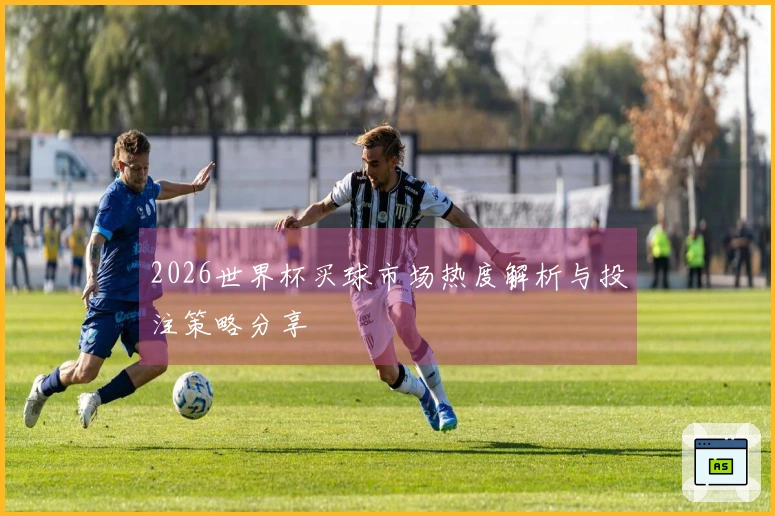 2026世界杯买球市场热度解析与投注策略分享