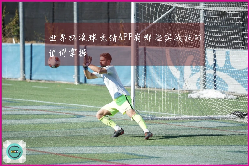 世界杯滚球竞猜APP有哪些实战技巧值得掌握